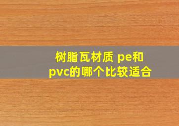 树脂瓦材质 pe和pvc的哪个比较适合